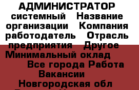 АДМИНИСТРАТОР системный › Название организации ­ Компания-работодатель › Отрасль предприятия ­ Другое › Минимальный оклад ­ 25 000 - Все города Работа » Вакансии   . Новгородская обл.,Великий Новгород г.